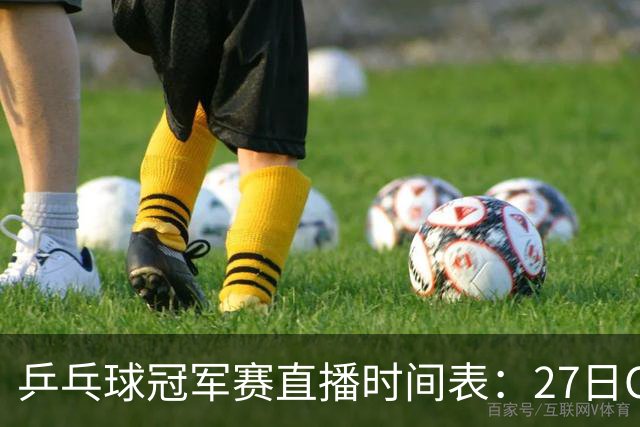 乒乓球冠军赛直播时间表：27日CCTV5+直播国乒赛事，孙颖莎迎首秀