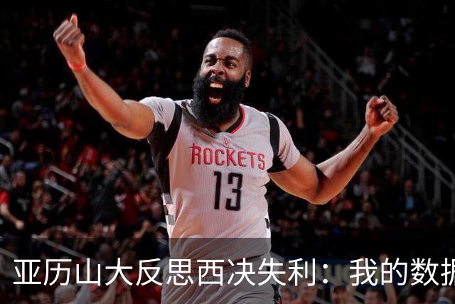 亚历山大反思西决失利：我的数据大幅下滑 关键时刻表现不够好