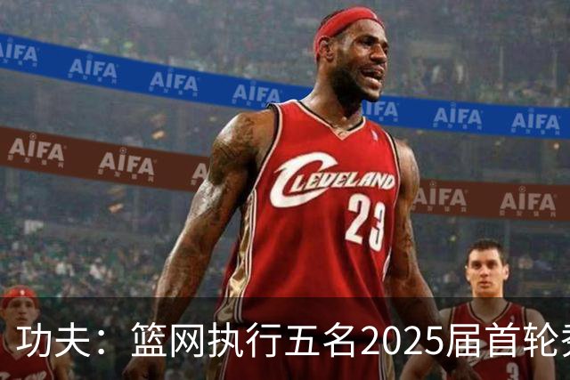 功夫：篮网执行五名2025届首轮秀第三年球队选项