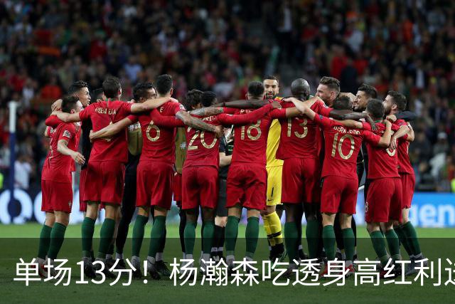 单场13分！杨瀚森吃透身高红利送4助攻 遇强硬补防恐被打回原形？