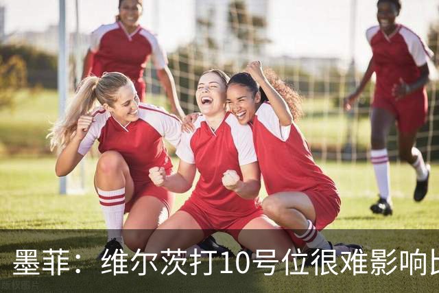 墨菲：维尔茨打10号位很难影响比赛，球队的防线因此并不稳固