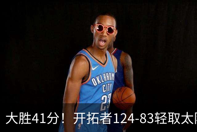 大胜41分！开拓者124-83轻取太阳，杨瀚森5分2篮板，利拉德回归25分