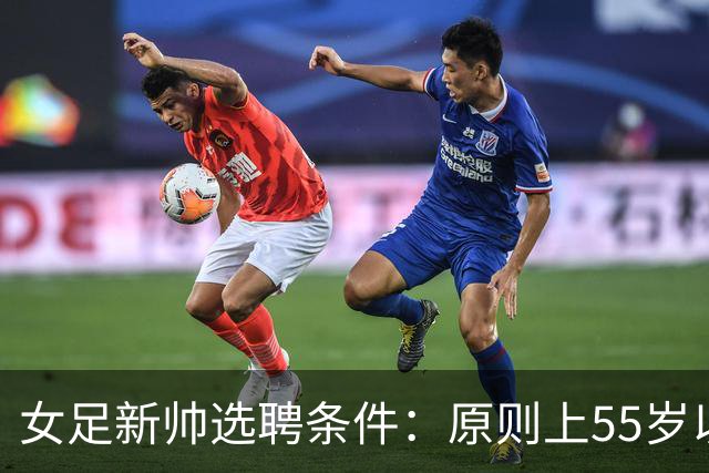 女足新帅选聘条件：原则上55岁以下 带队出战世界杯+奥运会