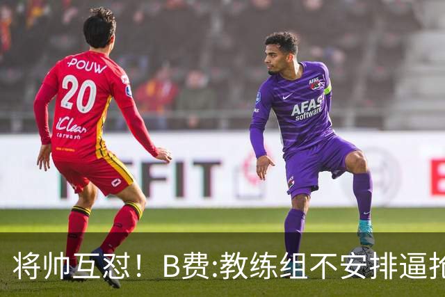 将帅互怼！B费:教练组不安排逼抢 卡里克:不跑动就别想赢