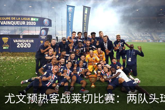 尤文预热客战莱切比赛：两队头球进球占比均居五大联赛前列