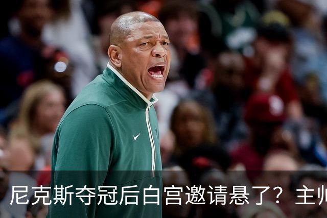 尼克斯夺冠后白宫邀请悬了？主帅：队内还在讨论