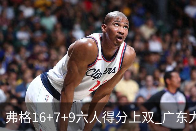 弗格16+7+9六人得分上双 广东力克广厦获赛季首胜