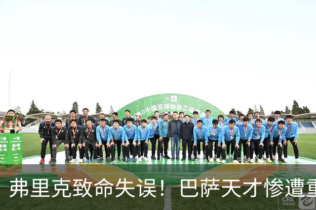 弗里克致命失误！巴萨天才惨遭重创！诺坎普危机彻底爆发