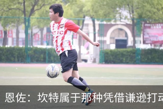 恩佐：坎特属于那种凭借谦逊打动人心的人，他是非凡的球员