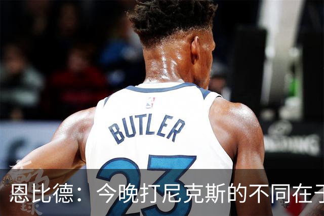 恩比德：今晚打尼克斯的不同在于我 我主动挑担子 我会以防守带头