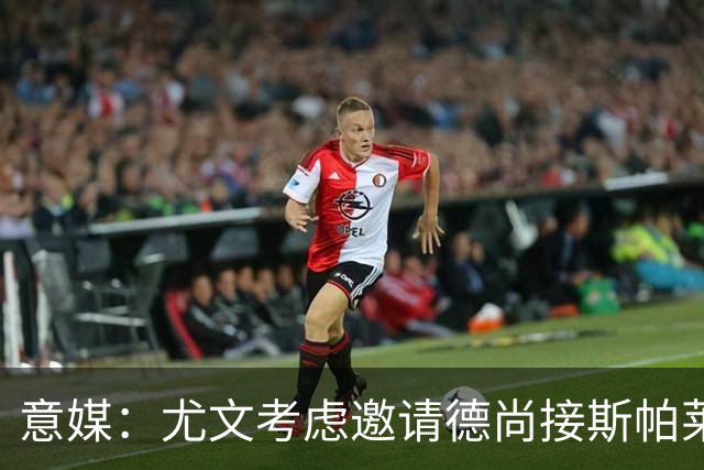 意媒：尤文考虑邀请德尚接斯帕莱蒂，孔蒂和皮奥利也在名单中