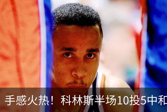 手感火热！科林斯半场10投5中&三分4中3得到13分5板1助 正负值+9