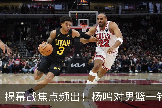 揭幕战焦点频出！杨鸣对男篮一针见血，杜锋对阿旺惋惜，两人关系极佳