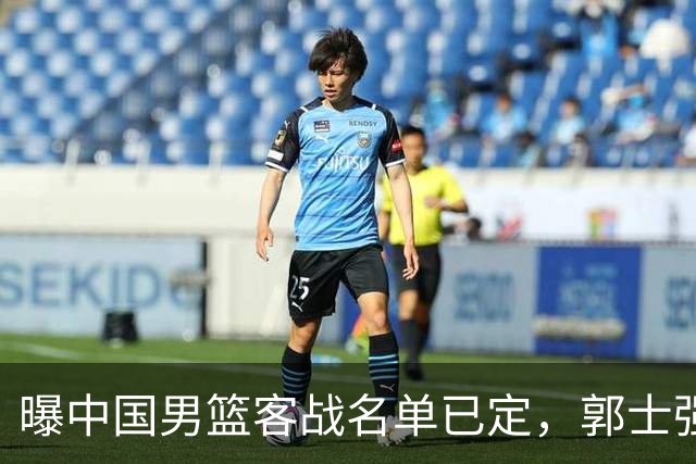 曝中国男篮客战名单已定，郭士强为世预赛搏一把，盲猜十二人有谁