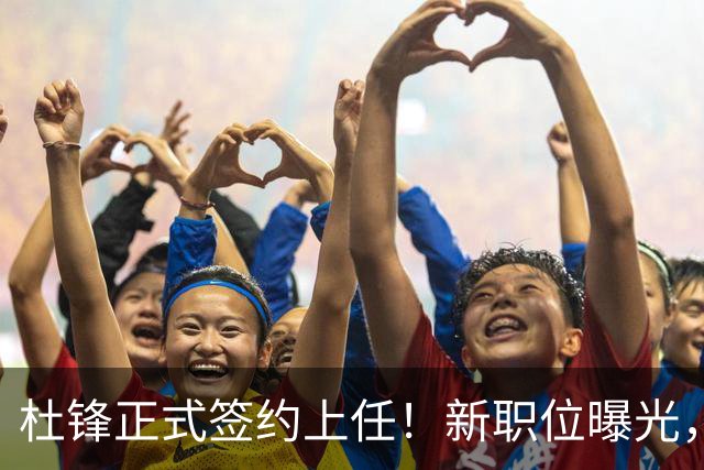 杜锋正式签约上任！新职位曝光，联手铁血教头，薪资报酬大揭秘