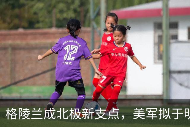 格陵兰成北极新支点，美军拟于明年起扩建设施