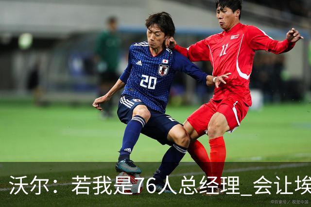 沃尔：若我是76人总经理 会让埃奇库姆打替补、波普首发