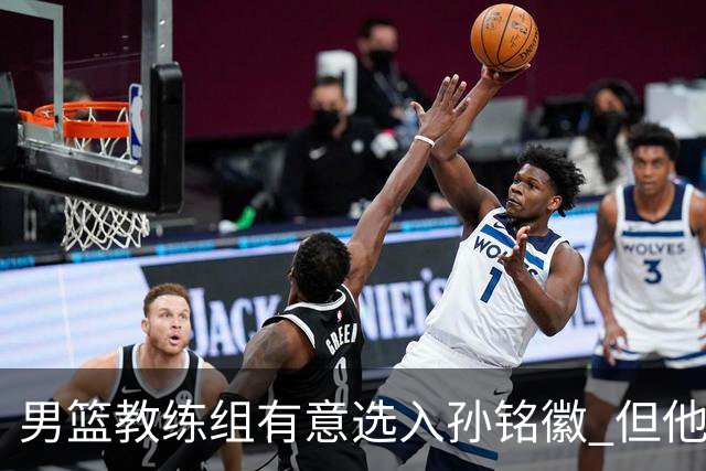 男篮教练组有意选入孙铭徽 但他因伤病缺席