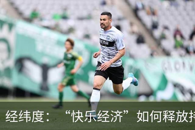 经纬度：“快乐经济”如何释放持久消费活力？