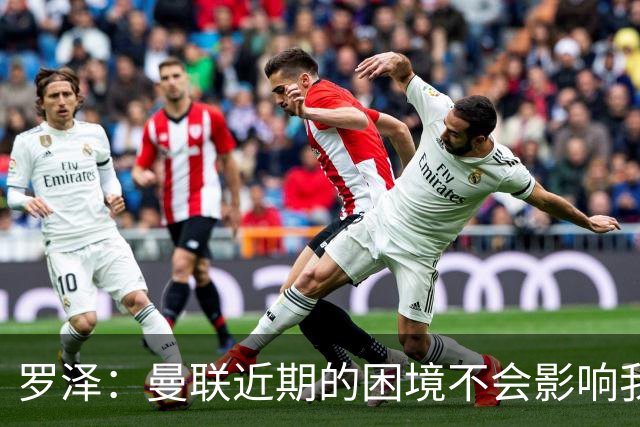 罗泽：曼联近期的困境不会影响我们备战 他们现在肯定很愤怒想拼