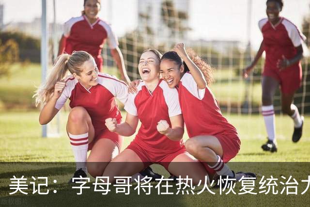 美记：字母哥将在热火恢复统治力，重回巅峰状态