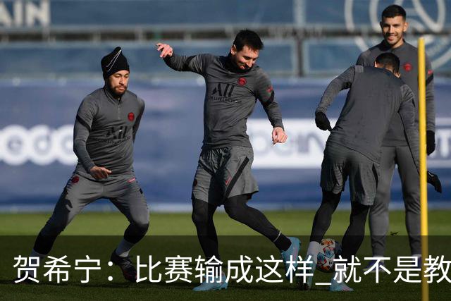 贺希宁：比赛输成这样 就不是教练组的问题 而是我们努力程度不够