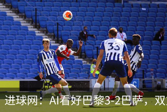 进球网：AI看好巴黎3-2巴萨，双方会大打攻势足球