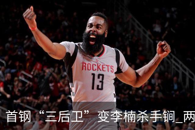 首钢“三后卫”变李楠杀手锏 两替补胜负值领跑全队