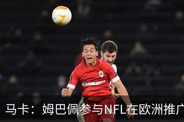 马卡：姆巴佩参与NFL在欧洲推广的跨界活动，亲自体验美式橄榄球