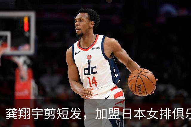 龚翔宇剪短发，加盟日本女排俱乐部，发型改变，气质大变样！网传，龚翔宇年薪约320万人民币