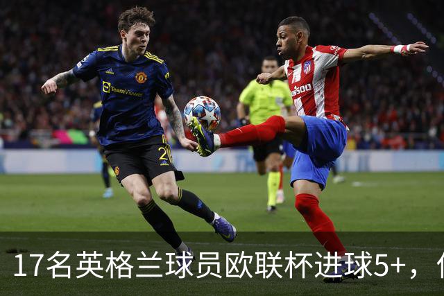 17名英格兰球员欧联杯进球5+，你能全叫出名字吗？