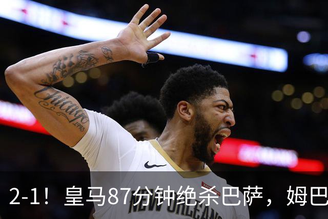2-1！皇马87分钟绝杀巴萨，姆巴佩独造2球，国家德比搅乱西甲争冠