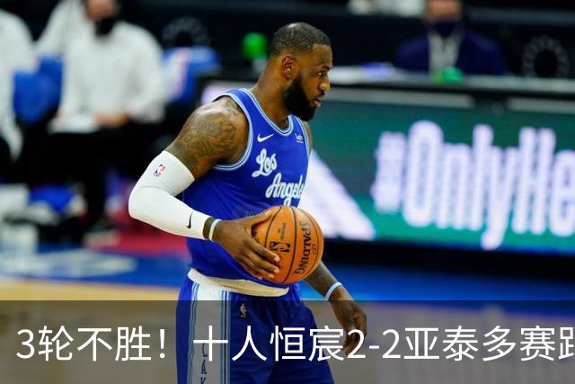 3轮不胜！十人恒宸2-2亚泰多赛距升级区1分 拉普辛双响难救主
