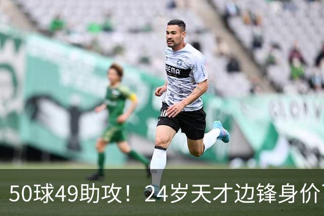 50球49助攻！24岁天才边锋身价飞涨到2亿欧，拜仁赚翻，4大豪门来抢人