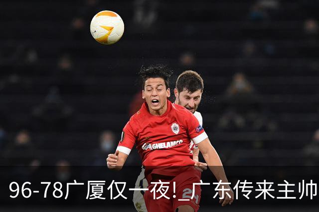 96-78广厦仅一夜! 广东传来主帅亚科夫列维奇消息，徐杰说的很实在