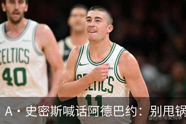 A·史密斯喊话阿德巴约：别甩锅媒体，赶紧加练帮字母哥