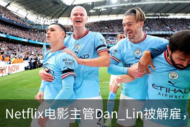 Netflix电影主管Dan Lin被解雇，裁员潮后高管接连出走
